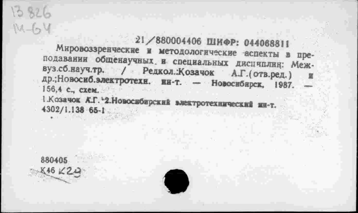 ﻿\Ъ
21/880004406 ШИФР: 044088811
Мировоззренческие и методологические аспекты в преподавании общенаучных, и специальных дисциплин: Меж-вуз.сб.науч.тр. / Редкол./озачок АГ.(отв.ред.) и др.;Ноэосиб.алектротехи. ин-т. — Новосибирск, 1987. — 156,4 с., схем.
1.Козачок АГЛ2.Но*ослбирсхиВ мектротехничесхиИ п-т 4302/1.138 65-1
880405